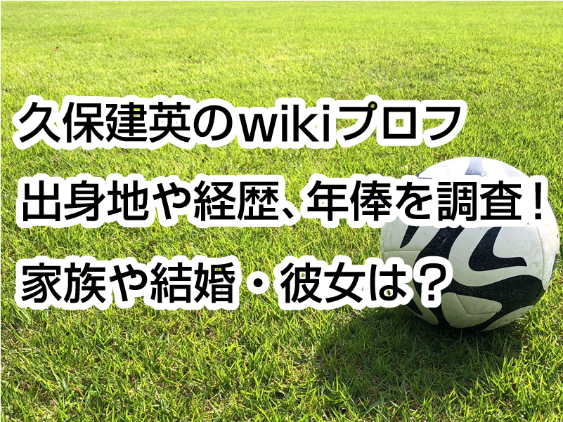 久保建英のwikiプロフ｜出身地や経歴、年俸を調査！家族や結婚・彼女は？