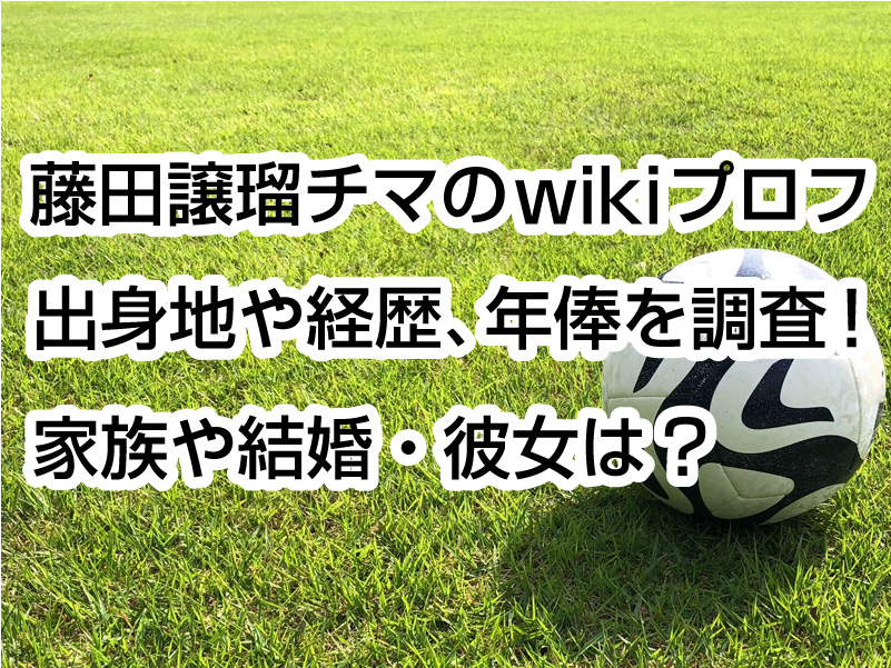 藤田譲瑠チマのwikiプロフ｜出身地や経歴、年俸を調査！家族や結婚・彼女は？