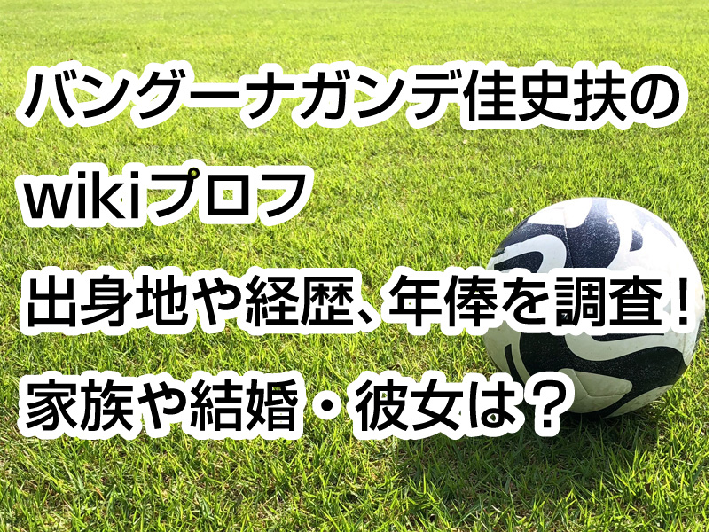 バングーナガンデ佳史扶のwikiプロフ｜出身地や経歴、年俸を調査！家族や結婚・彼女は？