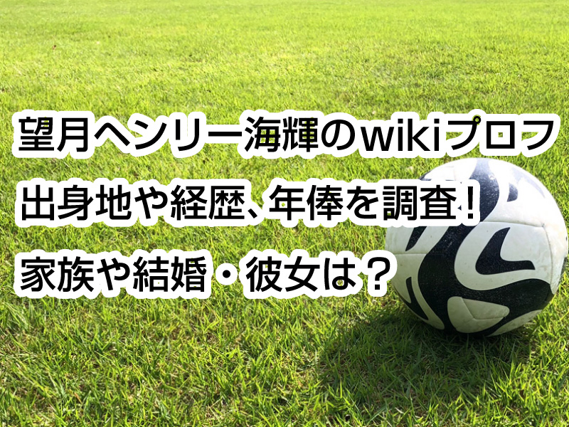 望月ヘンリー海輝のwikiプロフ｜出身地や経歴、年俸を調査！家族や結婚・彼女は？