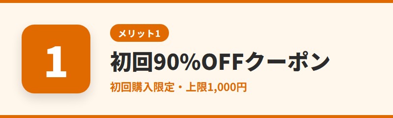 メリット1：初回購入で使える90%OFFクーポン