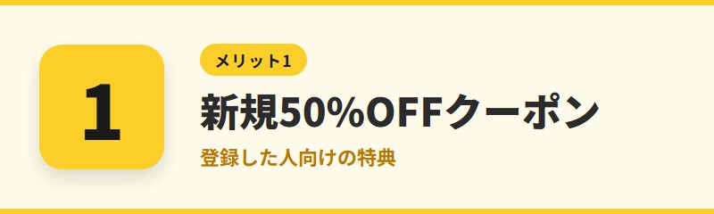 メリット1：新規登録で50%OFFクーポンがもらえる